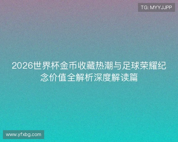 2026世界杯金币收藏热潮与足球荣耀纪念价值全解析深度解读篇